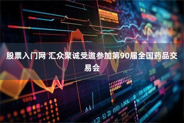 股票入门网 汇众聚诚受邀参加第90届全国药品交易会
