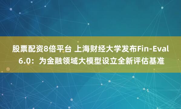 股票配资8倍平台 上海财经大学发布Fin-Eval 6.0：为金融领域大模型设立全新评估基准