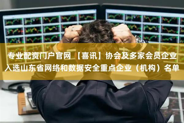 专业配资门户官网 【喜讯】协会及多家会员企业入选山东省网络和数据安全重点企业（机构）名单