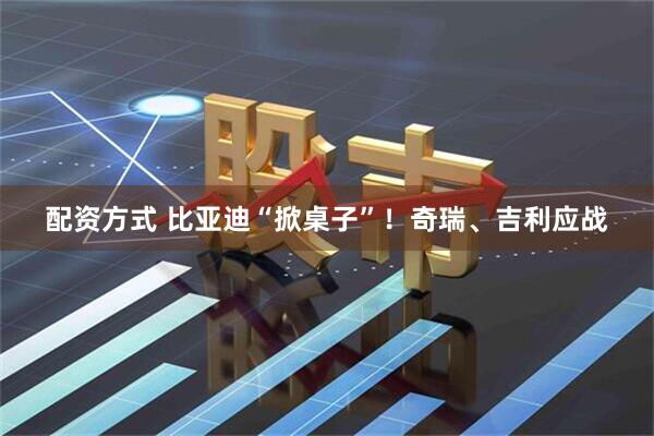 配资方式 比亚迪“掀桌子”！奇瑞、吉利应战