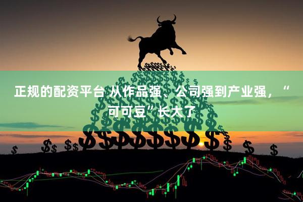 正规的配资平台 从作品强、公司强到产业强，“可可豆”长大了