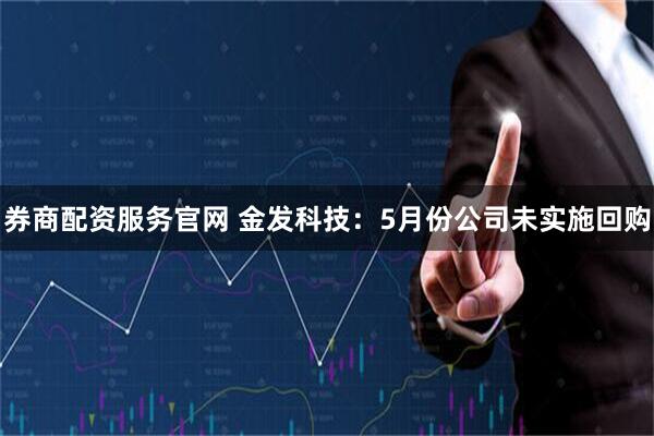 券商配资服务官网 金发科技：5月份公司未实施回购