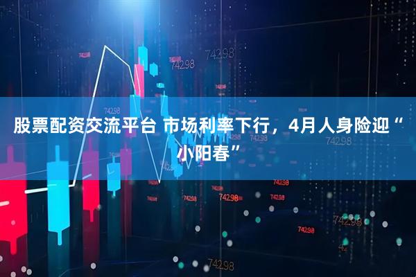 股票配资交流平台 市场利率下行，4月人身险迎“小阳春”