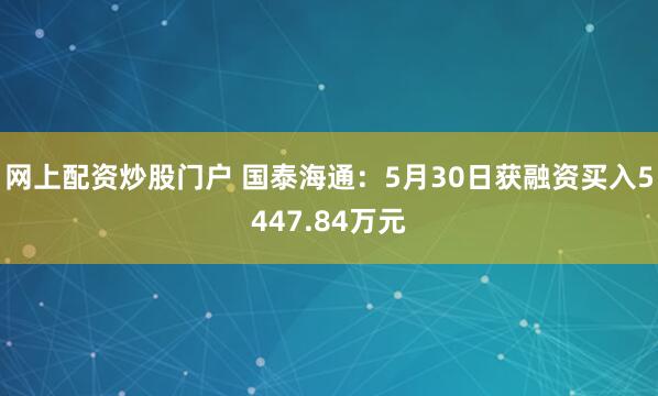 网上配资炒股门户 国泰海通：5月30日获融资买入5447.84万元