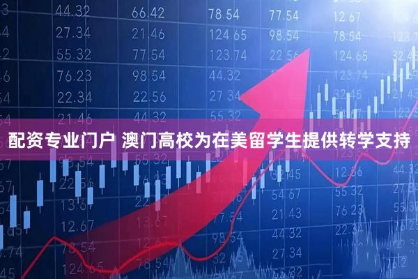 配资专业门户 澳门高校为在美留学生提供转学支持