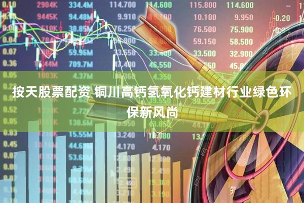 按天股票配资 铜川高钙氢氧化钙建材行业绿色环保新风尚