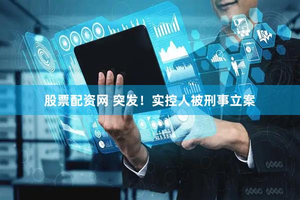 股票配资网 突发！实控人被刑事立案