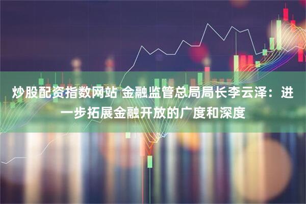 炒股配资指数网站 金融监管总局局长李云泽：进一步拓展金融开放的广度和深度