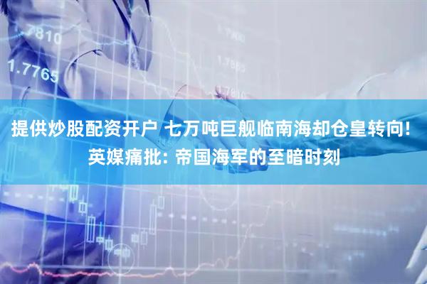 提供炒股配资开户 七万吨巨舰临南海却仓皇转向! 英媒痛批: 帝国海军的至暗时刻