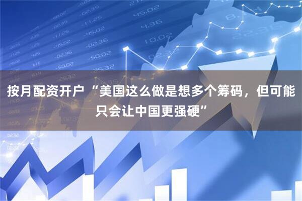 按月配资开户 “美国这么做是想多个筹码，但可能只会让中国更强硬”