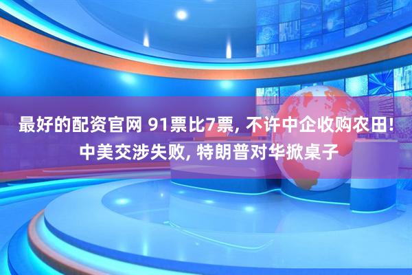 最好的配资官网 91票比7票, 不许中企收购农田! 中美交涉失败, 特朗普对华掀桌子