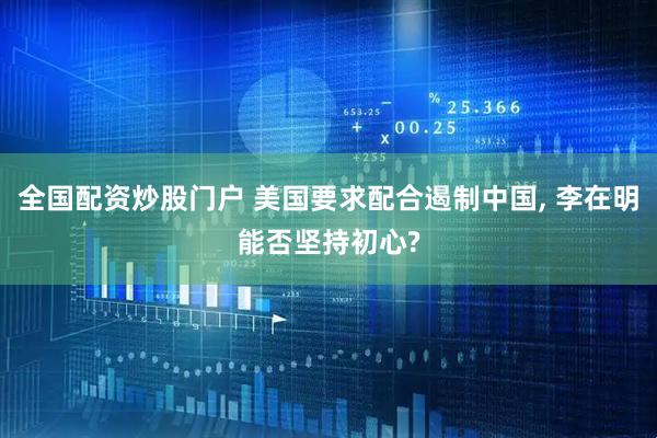 全国配资炒股门户 美国要求配合遏制中国, 李在明能否坚持初心?