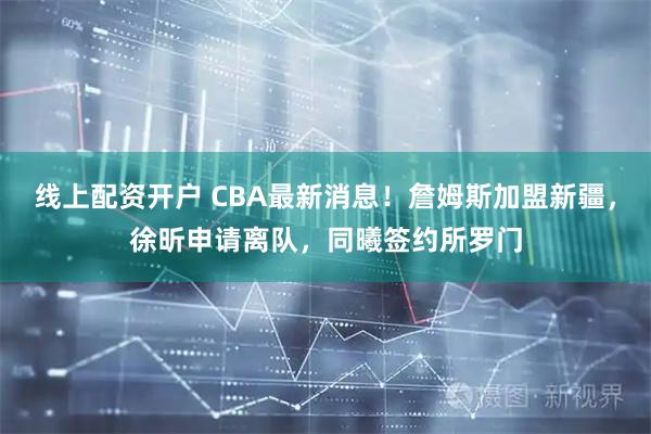 线上配资开户 CBA最新消息！詹姆斯加盟新疆，徐昕申请离队，同曦签约所罗门