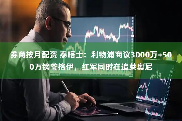 券商按月配资 泰晤士：利物浦商议3000万+500万镑签格伊，红军同时在追莱奥尼