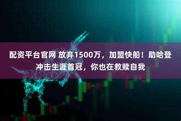 配资平台官网 放弃1500万，加盟快船！助哈登冲击生涯首冠，你也在救赎自我