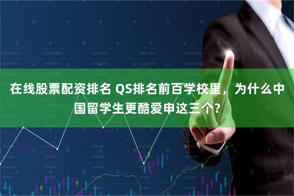 在线股票配资排名 QS排名前百学校里，为什么中国留学生更酷爱申这三个？